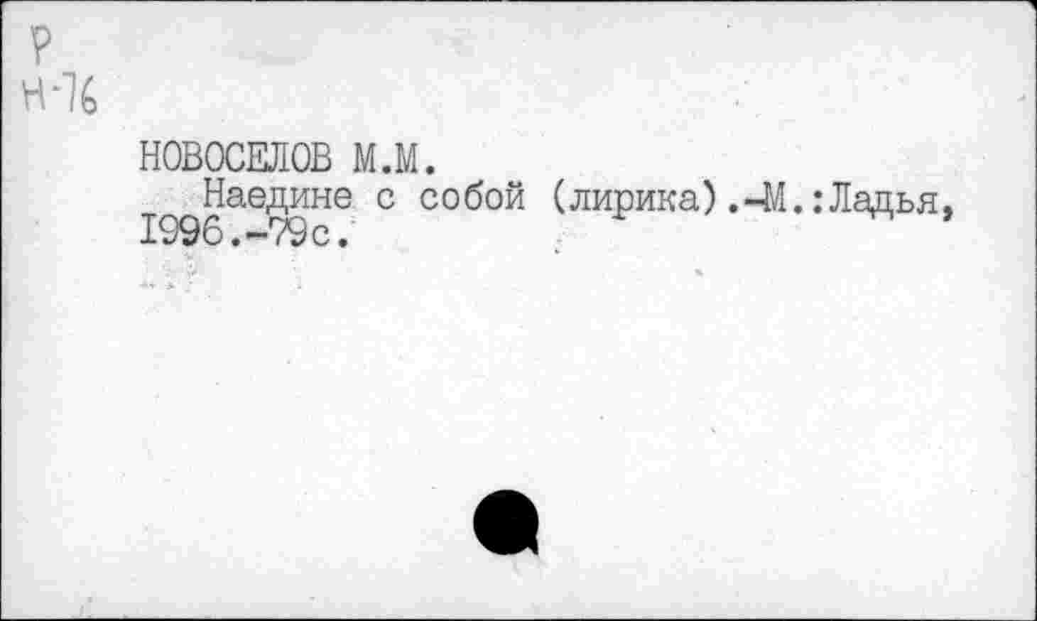 ﻿р
НОВОСЕЛОВ м.м.
Наедине с собой (лирика).-М.:Ладья, 1996.-79с.